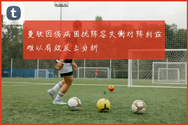 曼联因伤病困扰阵容失衡对阵利兹难以有效反击分析