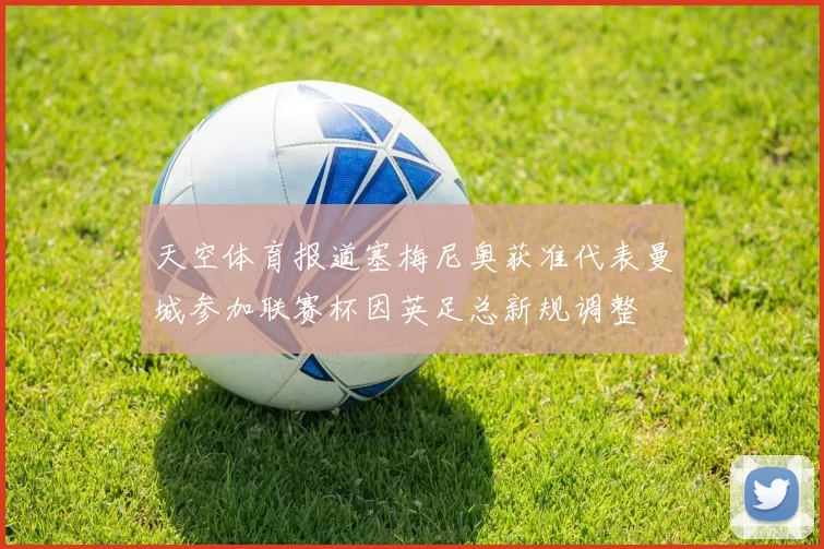 天空体育报道塞梅尼奥获准代表曼城参加联赛杯因英足总新规调整