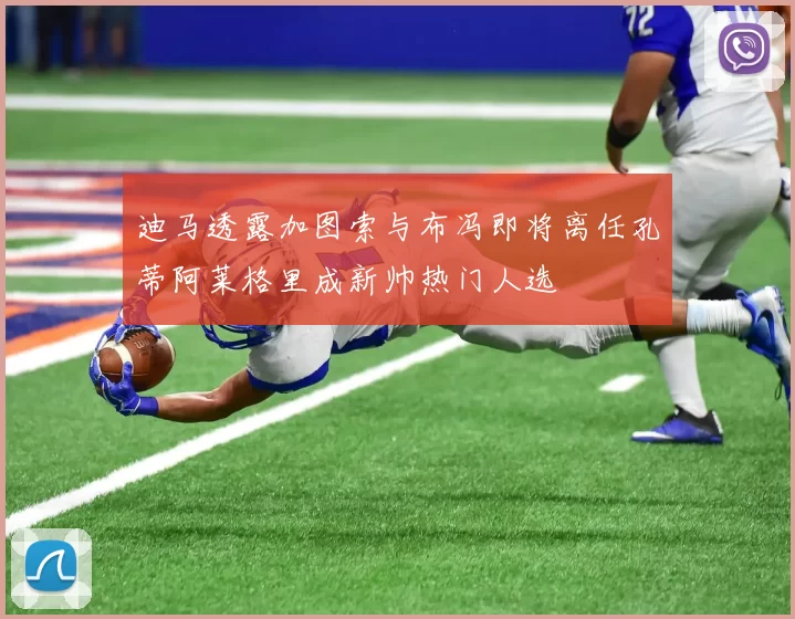 迪马透露加图索与布冯即将离任孔蒂阿莱格里成新帅热门人选