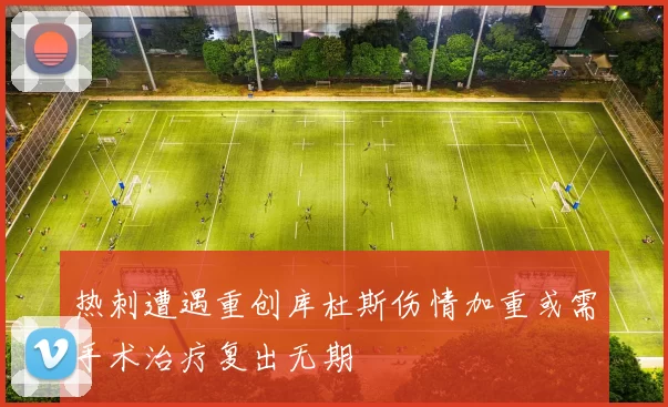 热刺遭遇重创库杜斯伤情加重或需手术治疗复出无期