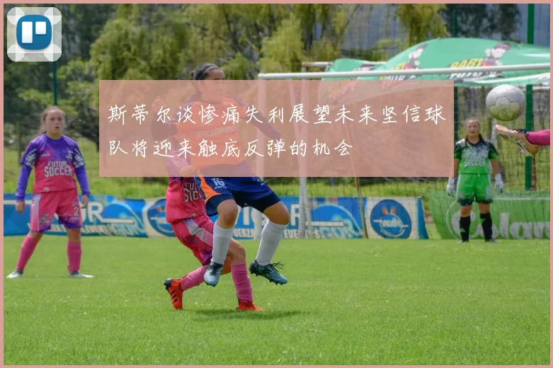 斯蒂尔谈惨痛失利展望未来坚信球队将迎来触底反弹的机会