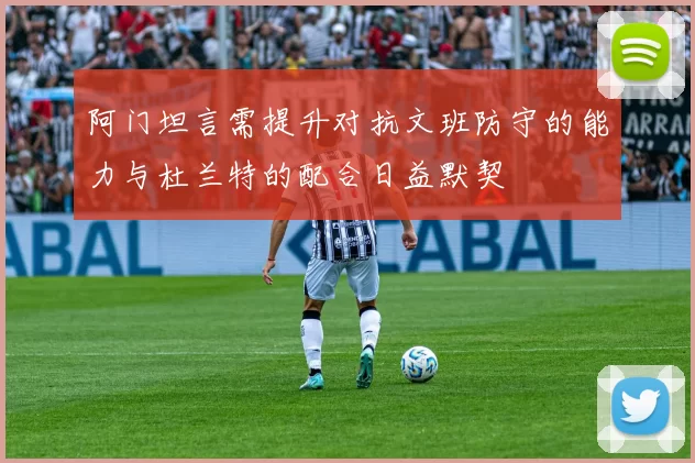 阿门坦言需提升对抗文班防守的能力与杜兰特的配合日益默契