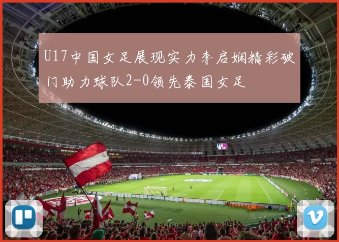 U17中国女足展现实力李启娴精彩破门助力球队2-0领先泰国女足