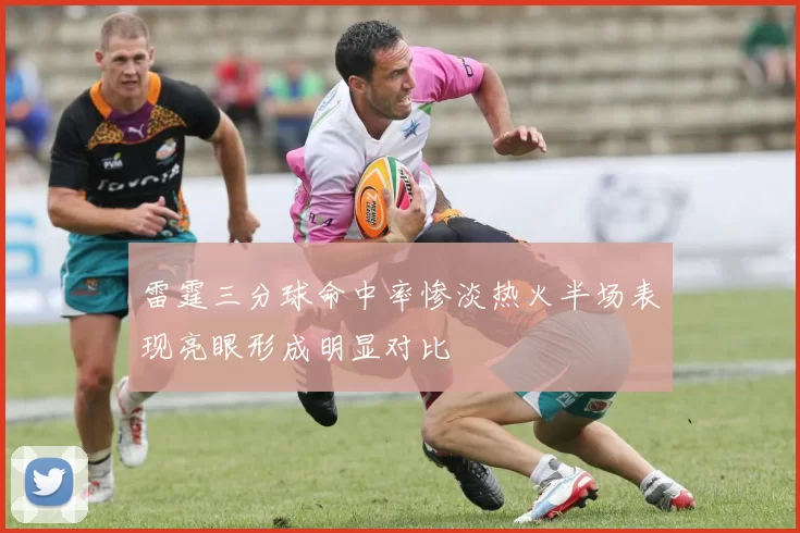 雷霆三分球命中率惨淡热火半场表现亮眼形成明显对比