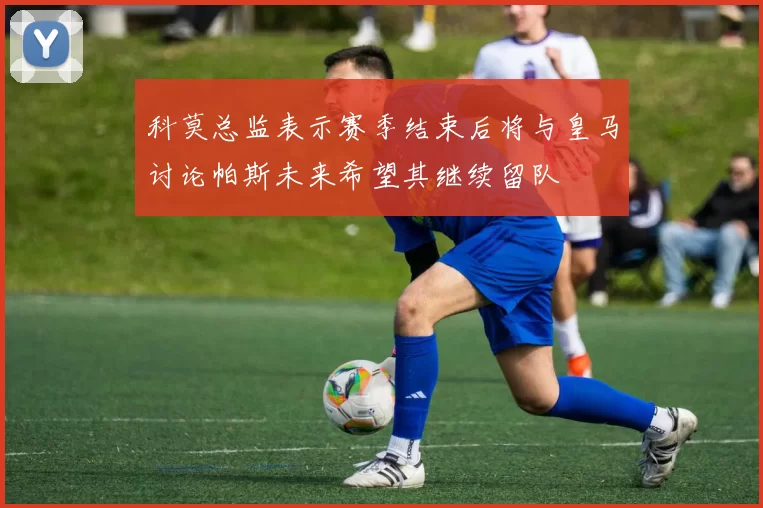 科莫总监表示赛季结束后将与皇马讨论帕斯未来希望其继续留队