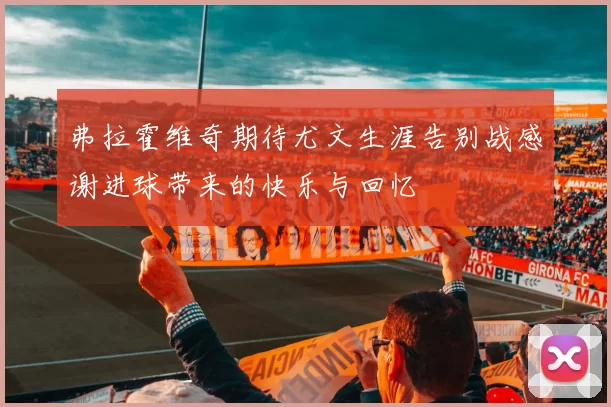 弗拉霍维奇期待尤文生涯告别战感谢进球带来的快乐与回忆