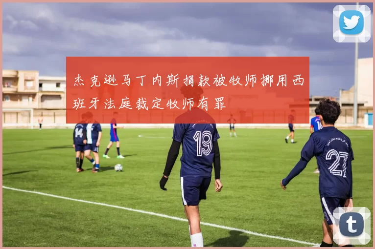 杰克逊马丁内斯捐款被牧师挪用西班牙法庭裁定牧师有罪