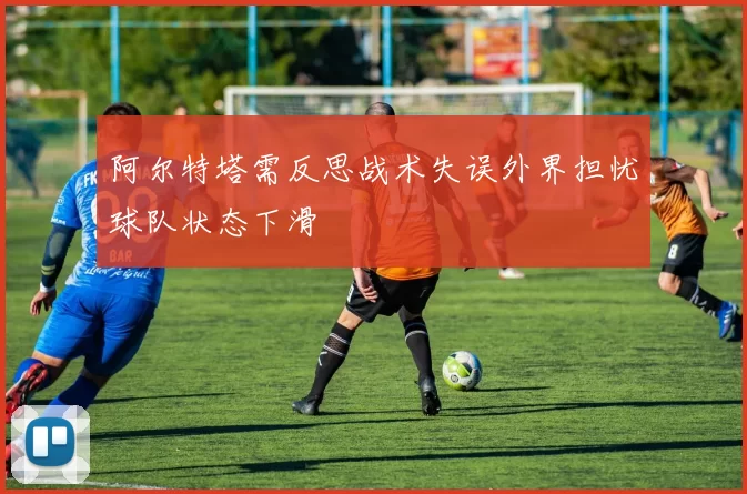 阿尔特塔需反思战术失误外界担忧球队状态下滑