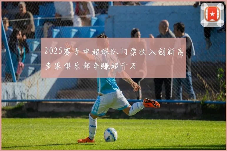 2025赛季中超球队门票收入创新高多家俱乐部净赚超千万