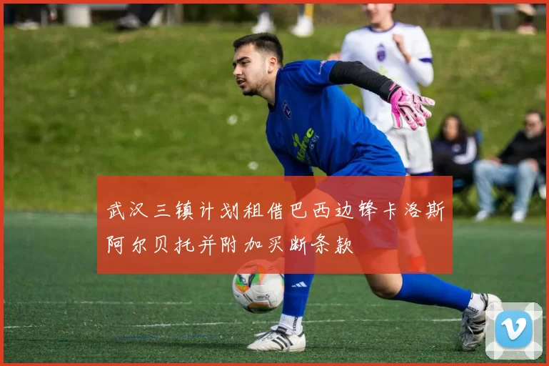 武汉三镇计划租借巴西边锋卡洛斯阿尔贝托并附加买断条款