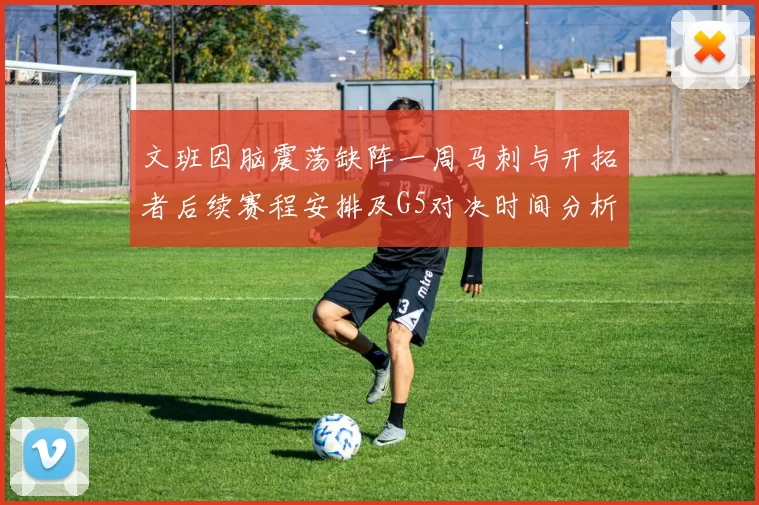文班因脑震荡缺阵一周马刺与开拓者后续赛程安排及G5对决时间分析