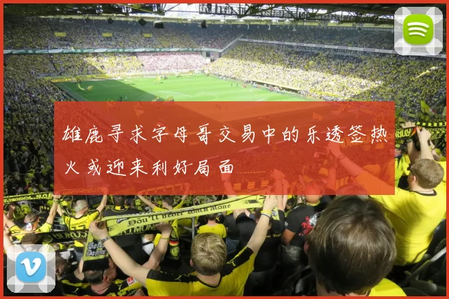 雄鹿寻求字母哥交易中的乐透签热火或迎来利好局面