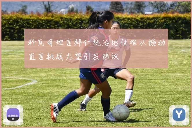 科瓦奇坦言拜仁统治地位难以撼动直言挑战无望引发热议
