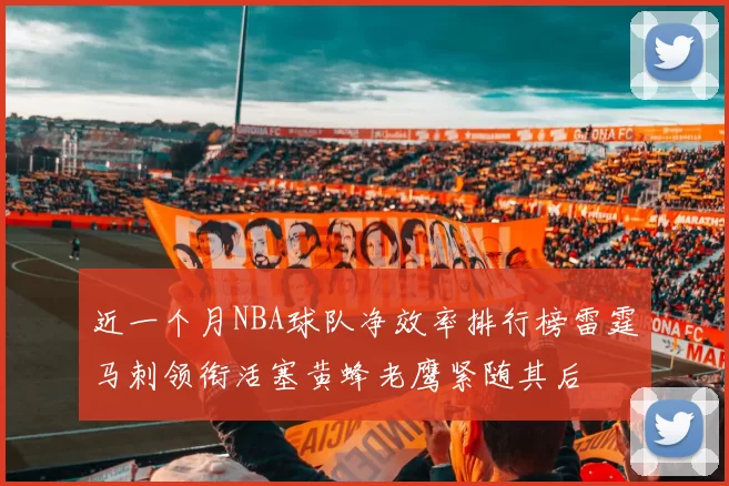 近一个月NBA球队净效率排行榜雷霆马刺领衔活塞黄蜂老鹰紧随其后