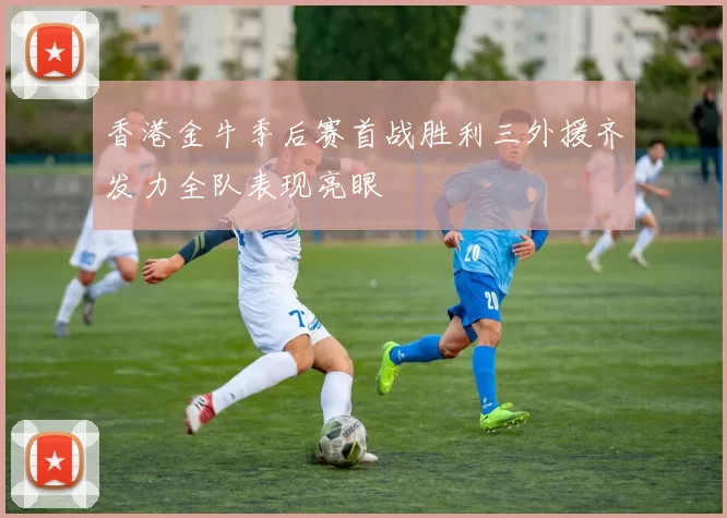 香港金牛季后赛首战胜利三外援齐发力全队表现亮眼