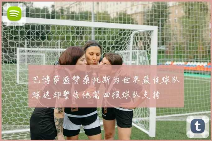 巴博萨盛赞桑托斯为世界最佳球队球迷却警告他需回报球队支持