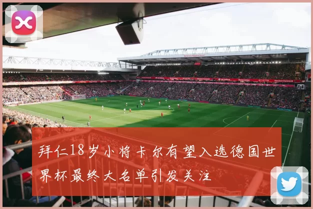 拜仁18岁小将卡尔有望入选德国世界杯最终大名单引发关注