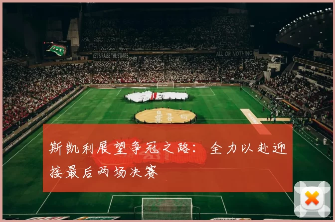 斯凯利展望争冠之路：全力以赴迎接最后两场决赛