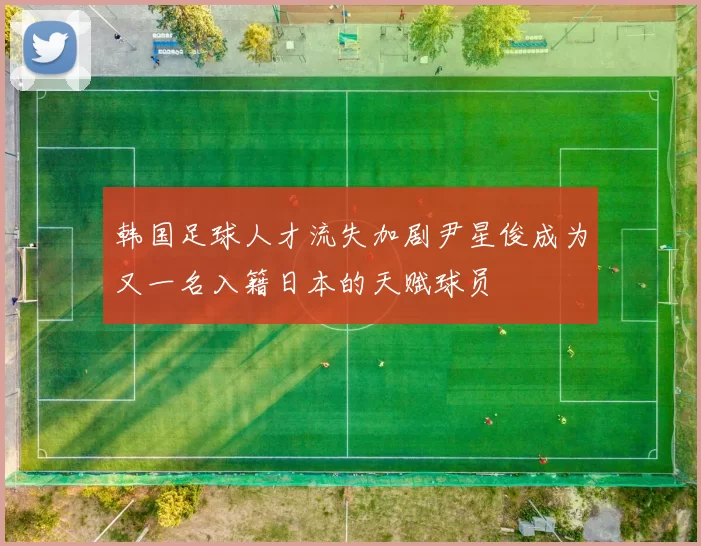 韩国足球人才流失加剧尹星俊成为又一名入籍日本的天赋球员
